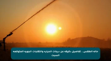 حالة الطقس.. تفاصيل دقيقة عن درجات الحرارة والتقلبات الجوية المتوقعة السبت